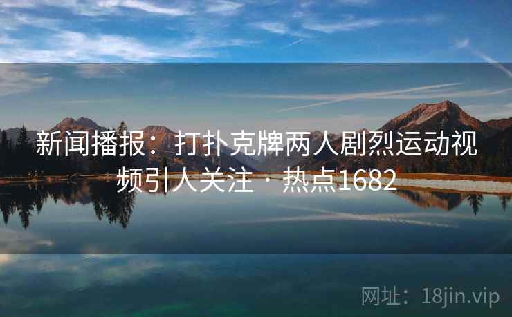 新闻播报：打扑克牌两人剧烈运动视频引人关注 · 热点1682