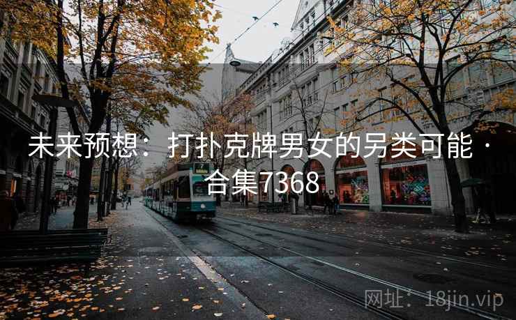 未来预想:打扑克牌男女的另类可能 · 合集7368 未来预想:打扑克牌男女的另类可能 · 合集7368