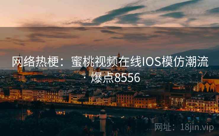 网络热梗:蜜桃视频在线IOS模仿潮流 · 爆点8556 网络热梗:蜜桃视频在线IOS模仿潮流 · 爆点8556