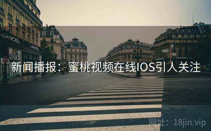 新闻播报：蜜桃视频在线IOS引人关注