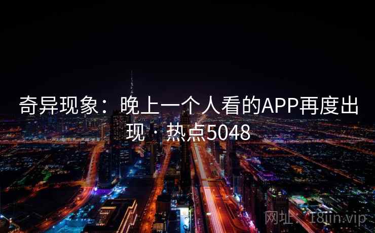 奇异现象:晚上一个人看的APP再度出现 · 热点5048 奇异现象:晚上一个人看的APP再度出现 · 热点5048